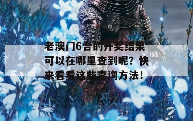 老澳门6合的开奖结果可以在哪里查到呢？快来看看这些查询方法！