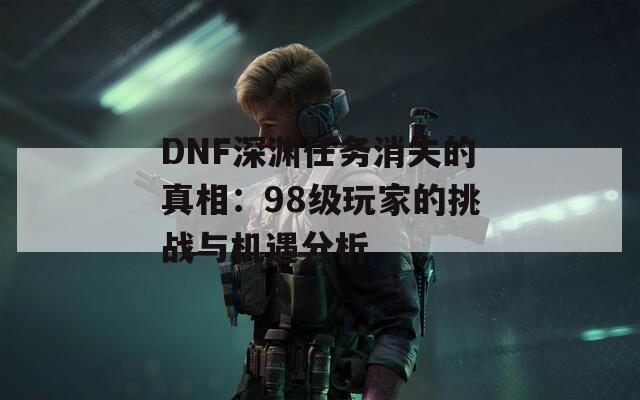 DNF深渊任务消失的真相：98级玩家的挑战与机遇分析