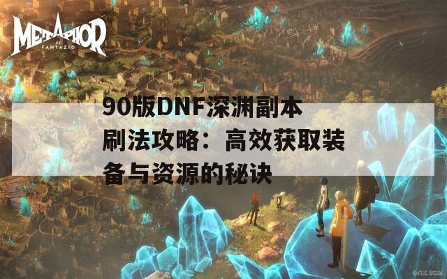 90版DNF深渊副本刷法攻略：高效获取装备与资源的秘诀