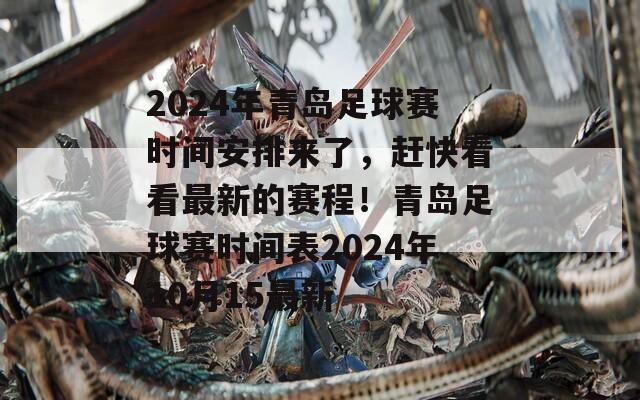 2024年青岛足球赛时间安排来了，赶快看看最新的赛程！青岛足球赛时间表2024年10月15最新