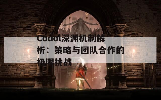 Codol深渊机制解析：策略与团队合作的极限挑战