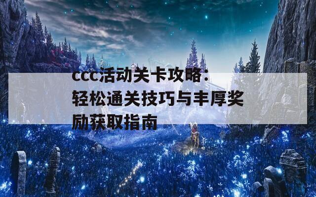 ccc活动关卡攻略：轻松通关技巧与丰厚奖励获取指南