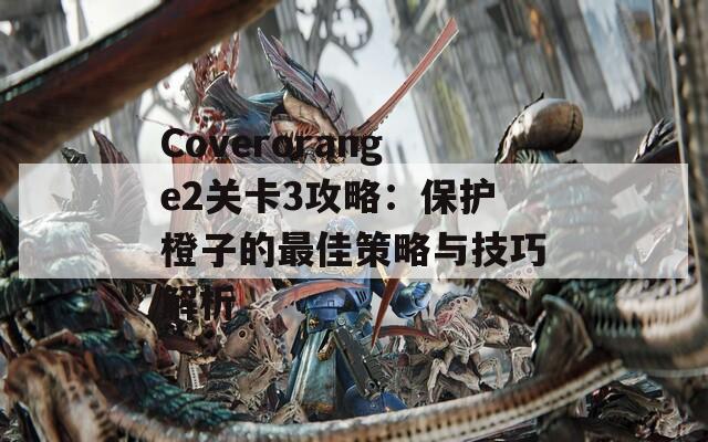 Coverorange2关卡3攻略：保护橙子的最佳策略与技巧解析