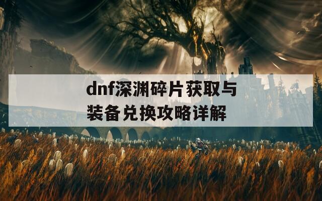 dnf深渊碎片获取与装备兑换攻略详解