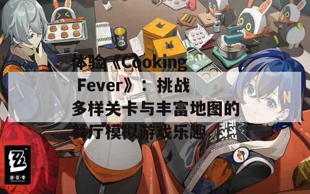 体验《Cooking Fever》：挑战多样关卡与丰富地图的餐厅模拟游戏乐趣