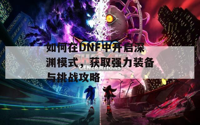 如何在DNF中开启深渊模式，获取强力装备与挑战攻略