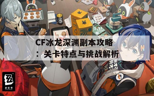 CF冰龙深渊副本攻略：关卡特点与挑战解析