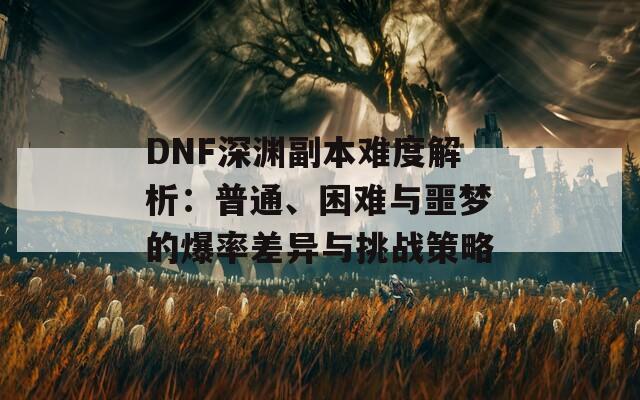 DNF深渊副本难度解析：普通、困难与噩梦的爆率差异与挑战策略