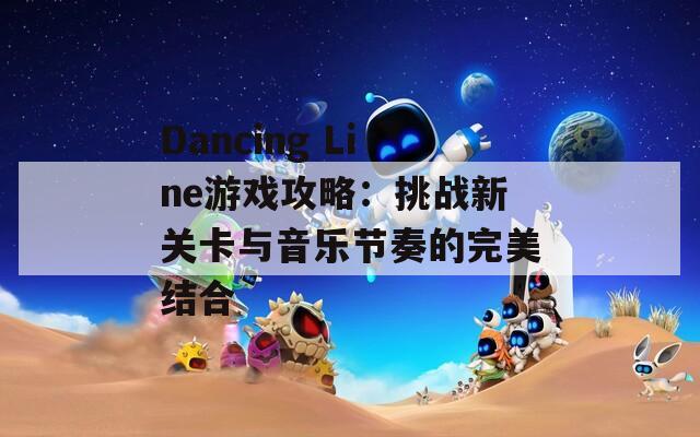 Dancing Line游戏攻略：挑战新关卡与音乐节奏的完美结合