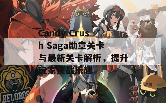 Candy Crush Saga勋章关卡与最新关卡解析，提升玩家挑战乐趣