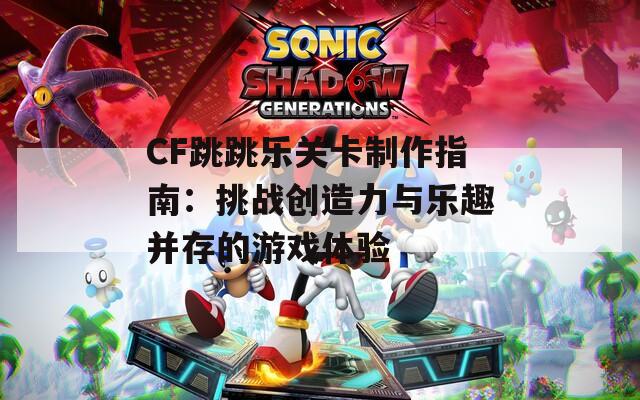 CF跳跳乐关卡制作指南：挑战创造力与乐趣并存的游戏体验