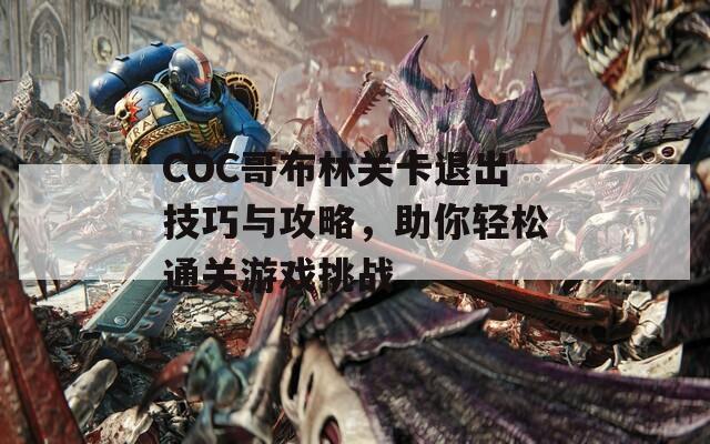 COC哥布林关卡退出技巧与攻略，助你轻松通关游戏挑战