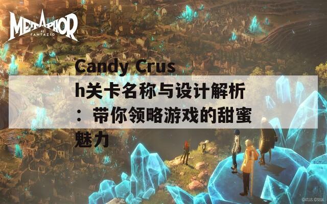 Candy Crush关卡名称与设计解析：带你领略游戏的甜蜜魅力