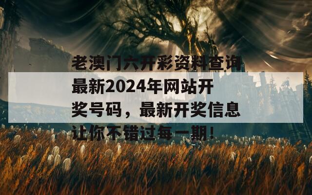 老澳门六开彩资料查询最新2024年网站开奖号码，最新开奖信息让你不错过每一期！