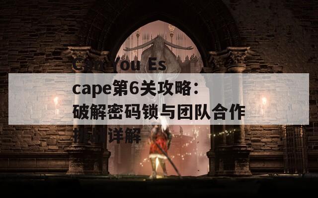 Can You Escape第6关攻略：破解密码锁与团队合作挑战详解