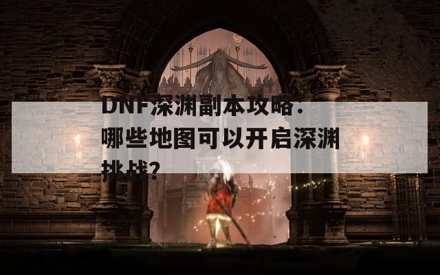 DNF深渊副本攻略：哪些地图可以开启深渊挑战？