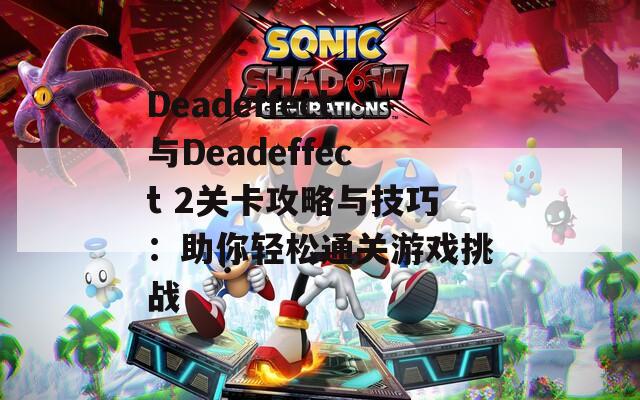 Deadeffect与Deadeffect 2关卡攻略与技巧：助你轻松通关游戏挑战