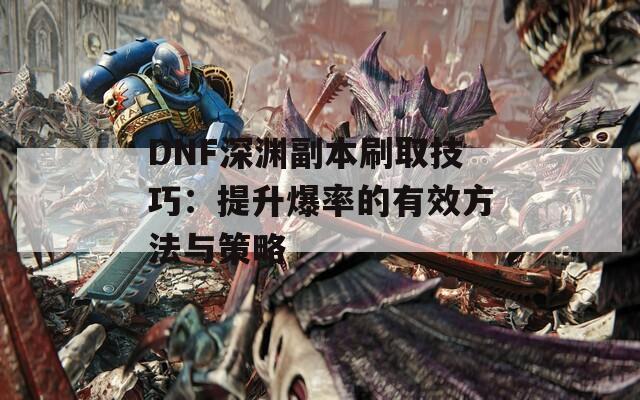 DNF深渊副本刷取技巧：提升爆率的有效方法与策略