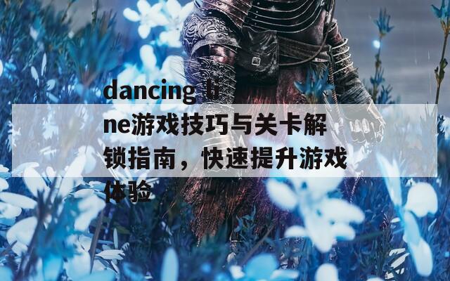 dancing line游戏技巧与关卡解锁指南，快速提升游戏体验