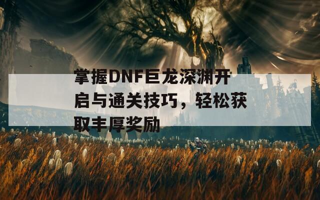 掌握DNF巨龙深渊开启与通关技巧，轻松获取丰厚奖励