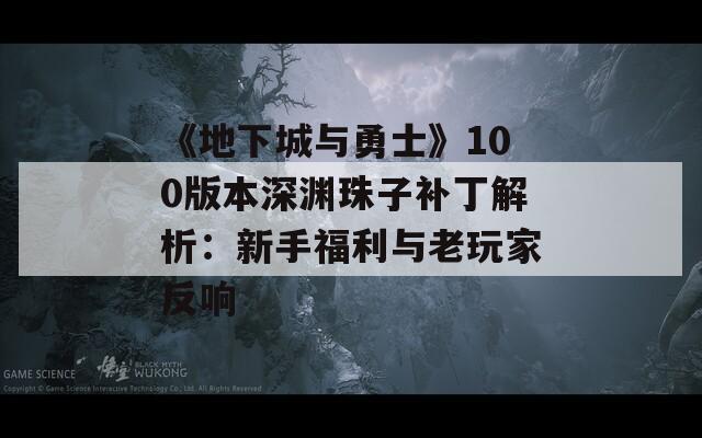 《地下城与勇士》100版本深渊珠子补丁解析：新手福利与老玩家反响