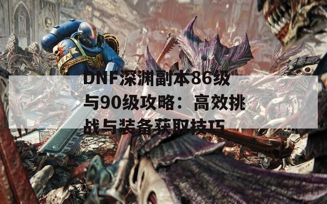 DNF深渊副本86级与90级攻略：高效挑战与装备获取技巧