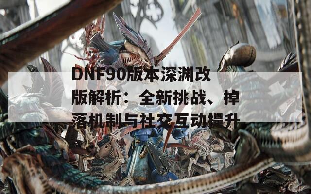 DNF90版本深渊改版解析：全新挑战、掉落机制与社交互动提升