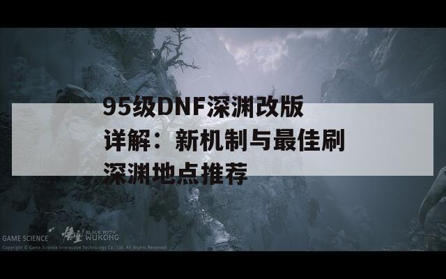 95级DNF深渊改版详解：新机制与最佳刷深渊地点推荐