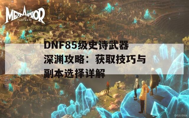 DNF85级史诗武器深渊攻略：获取技巧与副本选择详解