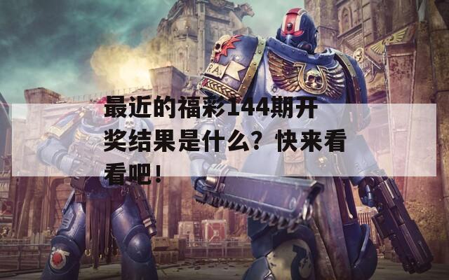 最近的福彩144期开奖结果是什么？快来看看吧！