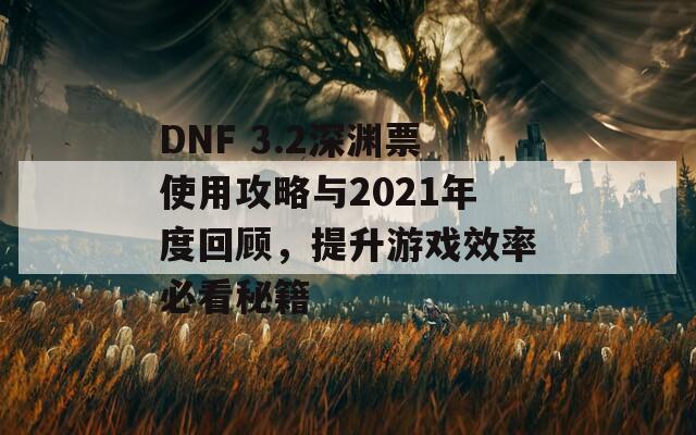 DNF 3.2深渊票使用攻略与2021年度回顾，提升游戏效率必看秘籍