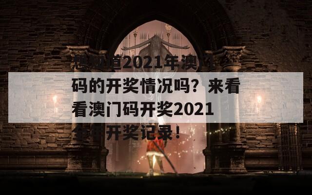 想知道2021年澳门码的开奖情况吗？来看看澳门码开奖2021全年开奖记录！