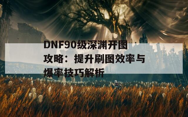 DNF90级深渊开图攻略：提升刷图效率与爆率技巧解析