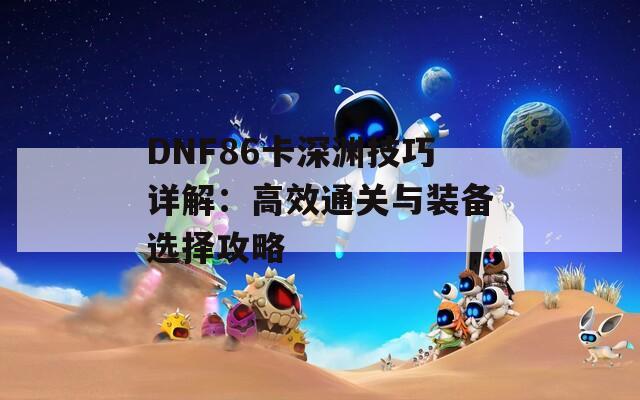 DNF86卡深渊技巧详解：高效通关与装备选择攻略