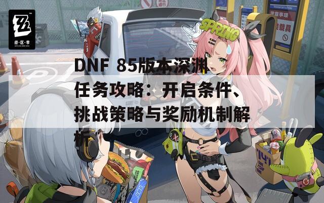 DNF 85版本深渊任务攻略：开启条件、挑战策略与奖励机制解析