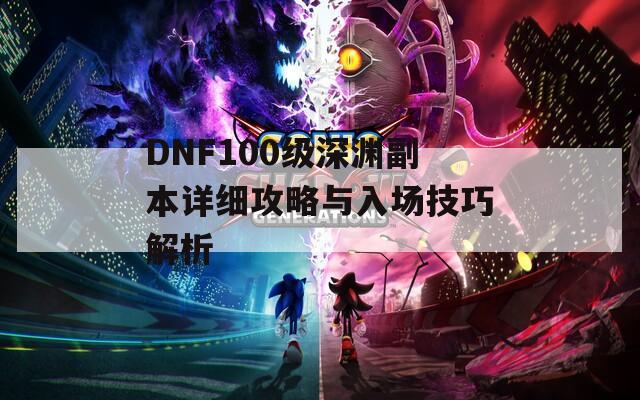 DNF100级深渊副本详细攻略与入场技巧解析