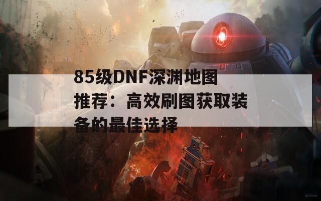 85级DNF深渊地图推荐：高效刷图获取装备的最佳选择