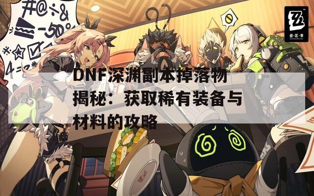 DNF深渊副本掉落物揭秘：获取稀有装备与材料的攻略