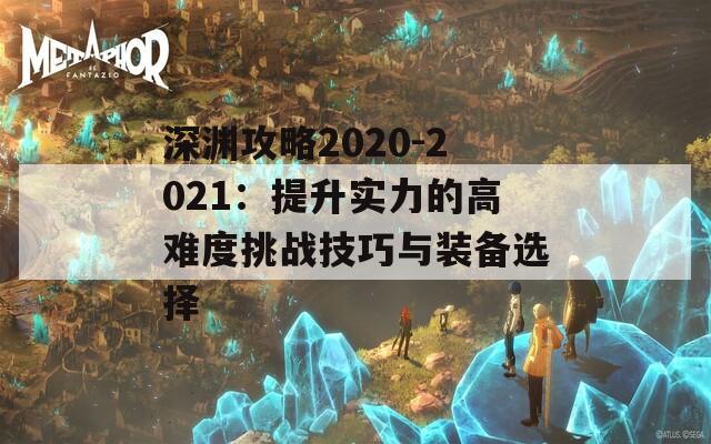 深渊攻略2020-2021：提升实力的高难度挑战技巧与装备选择