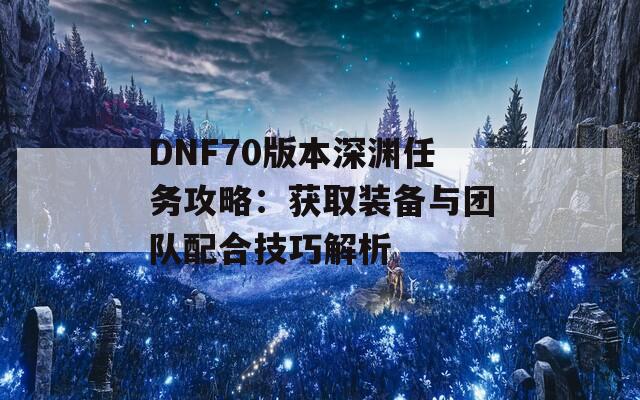 DNF70版本深渊任务攻略：获取装备与团队配合技巧解析