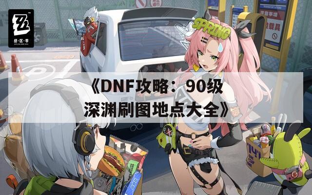 《DNF攻略：90级深渊刷图地点大全》