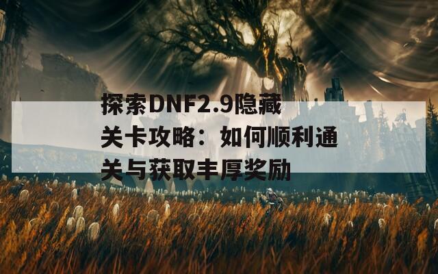 探索DNF2.9隐藏关卡攻略：如何顺利通关与获取丰厚奖励