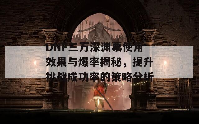 DNF三万深渊票使用效果与爆率揭秘，提升挑战成功率的策略分析