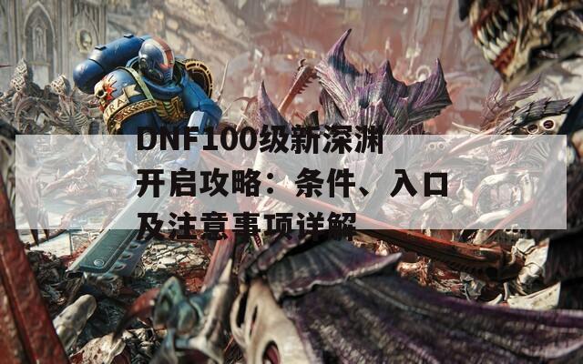 DNF100级新深渊开启攻略：条件、入口及注意事项详解