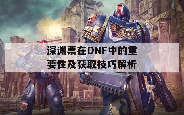 深渊票在DNF中的重要性及获取技巧解析