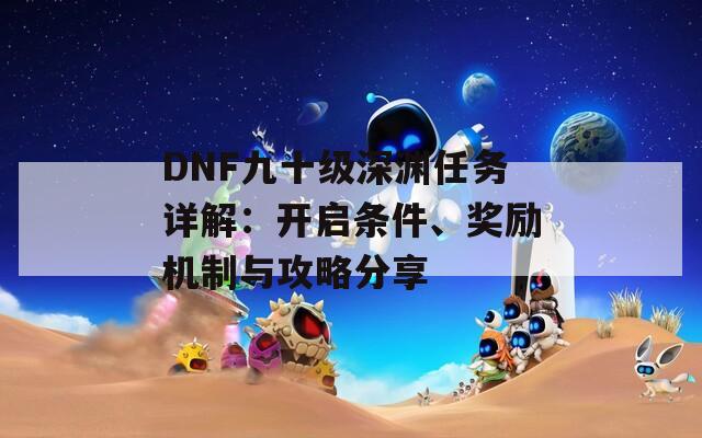 DNF九十级深渊任务详解：开启条件、奖励机制与攻略分享