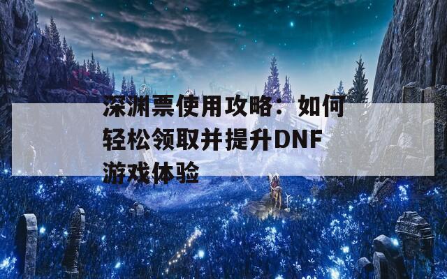 深渊票使用攻略：如何轻松领取并提升DNF游戏体验