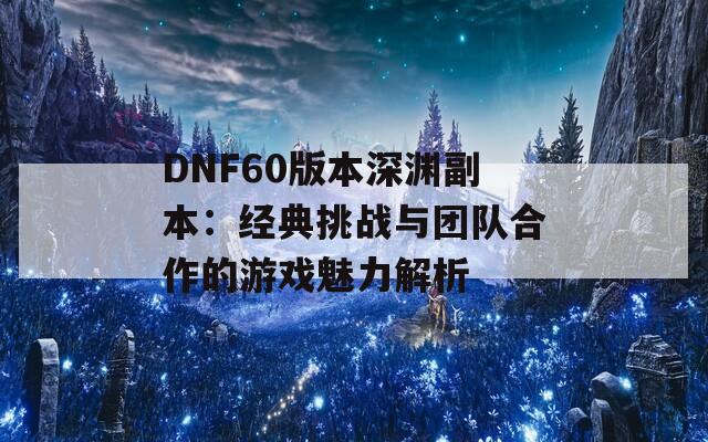 DNF60版本深渊副本：经典挑战与团队合作的游戏魅力解析