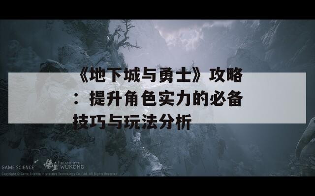 《地下城与勇士》攻略：提升角色实力的必备技巧与玩法分析