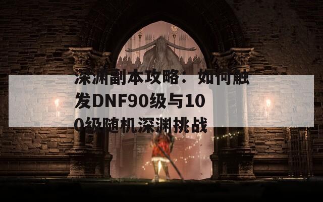 深渊副本攻略：如何触发DNF90级与100级随机深渊挑战